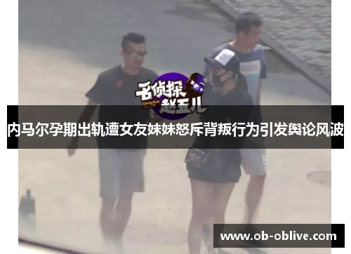 内马尔孕期出轨遭女友妹妹怒斥背叛行为引发舆论风波