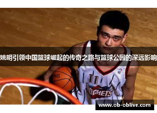 姚明引领中国篮球崛起的传奇之路与篮球公园的深远影响