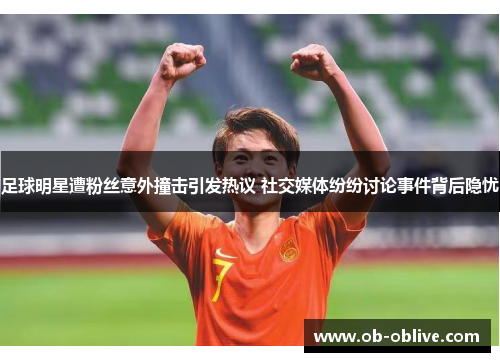 足球明星遭粉丝意外撞击引发热议 社交媒体纷纷讨论事件背后隐忧