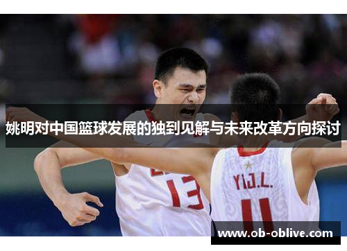 姚明对中国篮球发展的独到见解与未来改革方向探讨