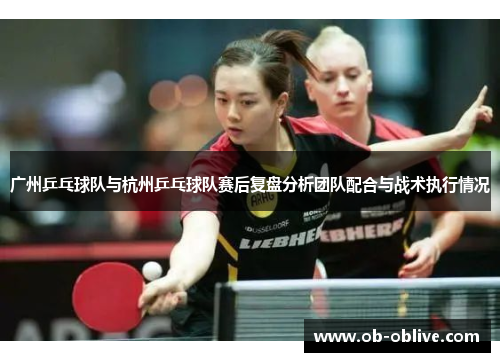 广州乒乓球队与杭州乒乓球队赛后复盘分析团队配合与战术执行情况