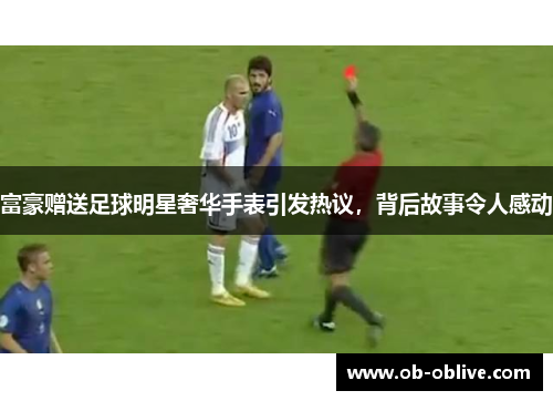 富豪赠送足球明星奢华手表引发热议，背后故事令人感动