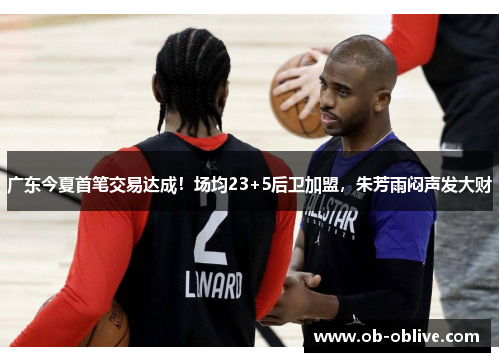 广东今夏首笔交易达成！场均23+5后卫加盟，朱芳雨闷声发大财