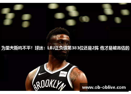 为里夫斯鸣不平！球迷：LBJ正负值第383位还是2阵 他才是被高估的