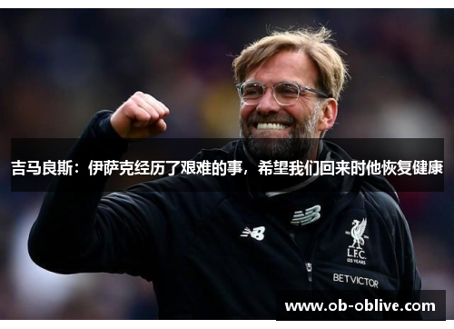 吉马良斯：伊萨克经历了艰难的事，希望我们回来时他恢复健康