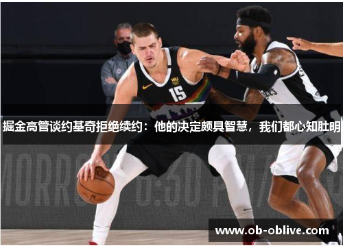 掘金高管谈约基奇拒绝续约：他的决定颇具智慧，我们都心知肚明