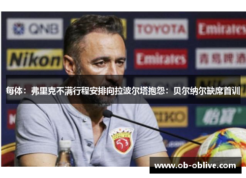 每体：弗里克不满行程安排向拉波尔塔抱怨：贝尔纳尔缺席首训