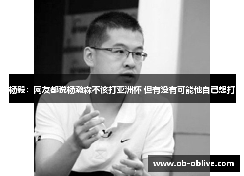 杨毅：网友都说杨瀚森不该打亚洲杯 但有没有可能他自己想打